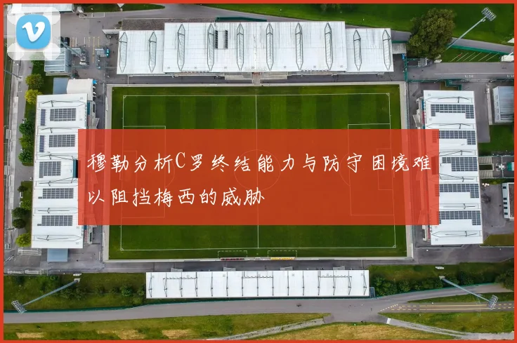 穆勒分析C罗终结能力与防守困境难以阻挡梅西的威胁
