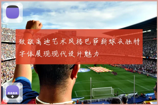 致敬高迪艺术风格巴萨新球衣独特字体展现现代设计魅力