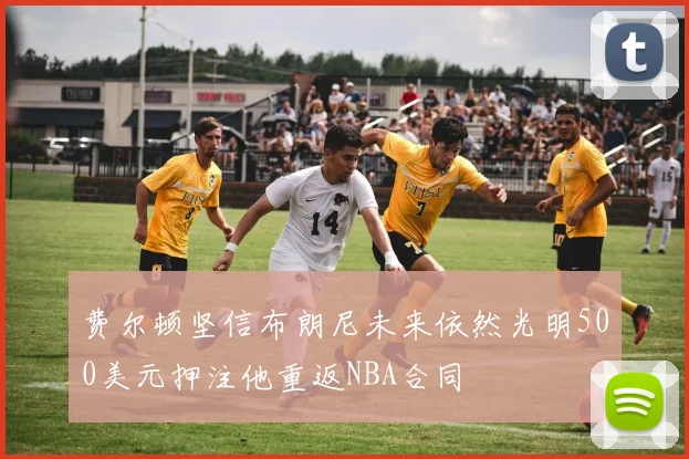 费尔顿坚信布朗尼未来依然光明500美元押注他重返NBA合同