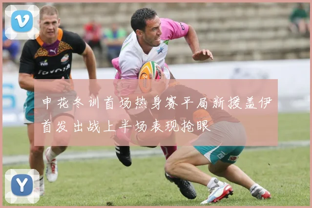 申花冬训首场热身赛平局新援盖伊首发出战上半场表现抢眼