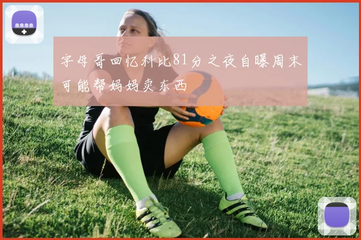 字母哥回忆科比81分之夜自曝周末可能帮妈妈卖东西