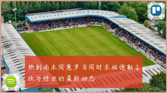 热刺尚未同意罗马同时求租德勒古欣与特尔的最新动态
