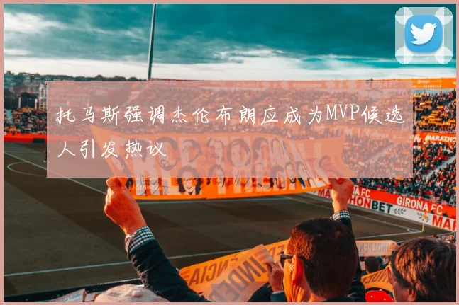 托马斯强调杰伦布朗应成为MVP候选人引发热议