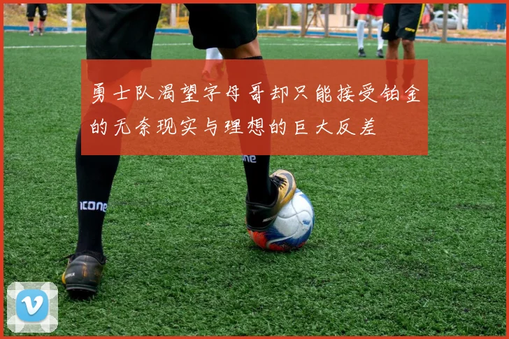 勇士队渴望字母哥却只能接受铂金的无奈现实与理想的巨大反差