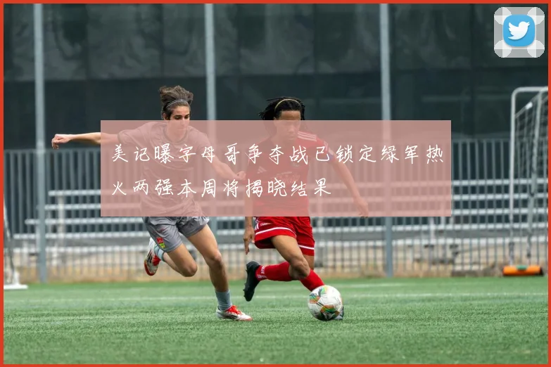 美记曝字母哥争夺战已锁定绿军热火两强本周将揭晓结果