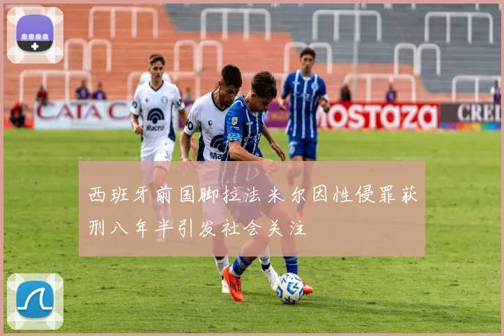 西班牙前国脚拉法米尔因性侵罪获刑八年半引发社会关注
