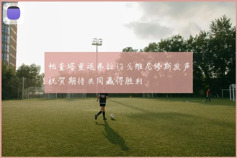 帕奎塔重返弗拉门戈维尼修斯发声祝贺期待共同赢得胜利