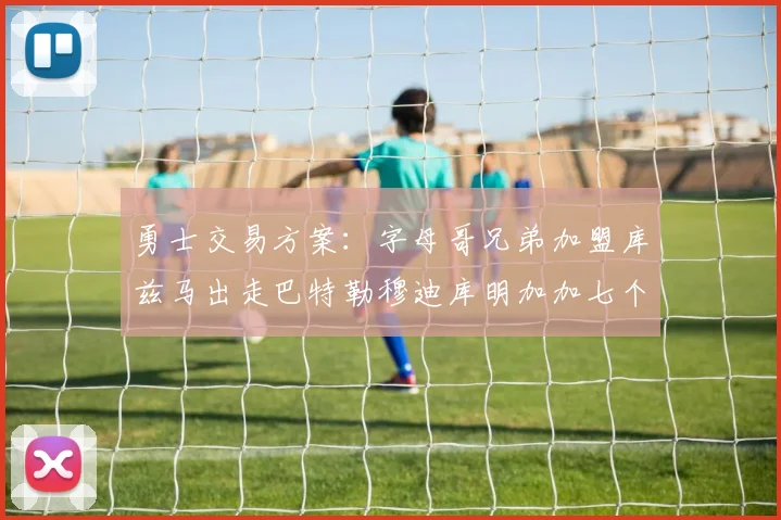 勇士交易方案：字母哥兄弟加盟库兹马出走巴特勒穆迪库明加加七个首轮选秀权