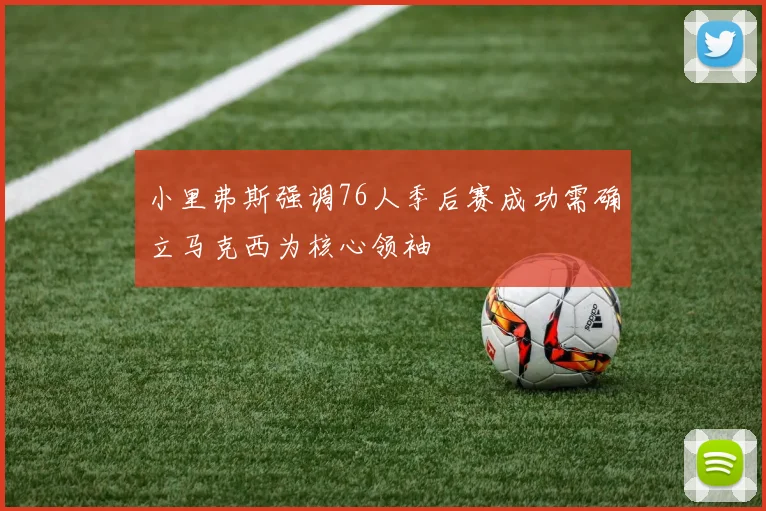小里弗斯强调76人季后赛成功需确立马克西为核心领袖