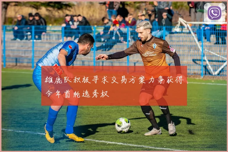 雄鹿队积极寻求交易方案力争获得今年首轮选秀权