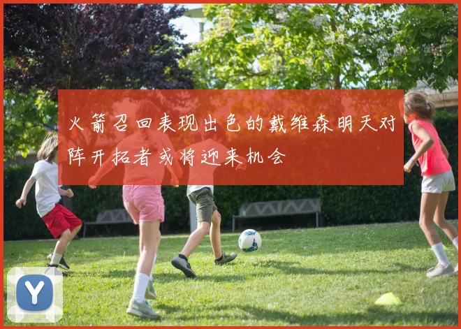 火箭召回表现出色的戴维森明天对阵开拓者或将迎来机会