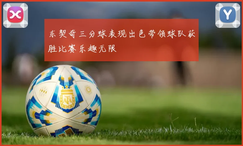 东契奇三分球表现出色带领球队获胜比赛乐趣无限
