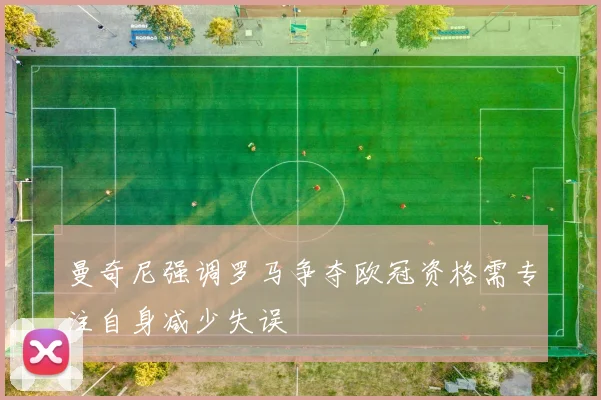 曼奇尼强调罗马争夺欧冠资格需专注自身减少失误