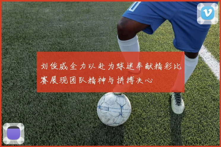 刘俊威全力以赴为球迷奉献精彩比赛展现团队精神与拼搏决心