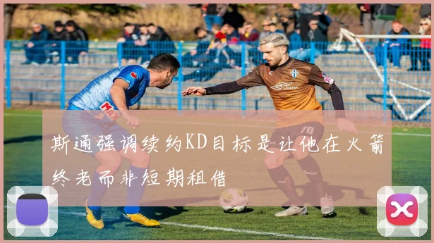 斯通强调续约KD目标是让他在火箭终老而非短期租借