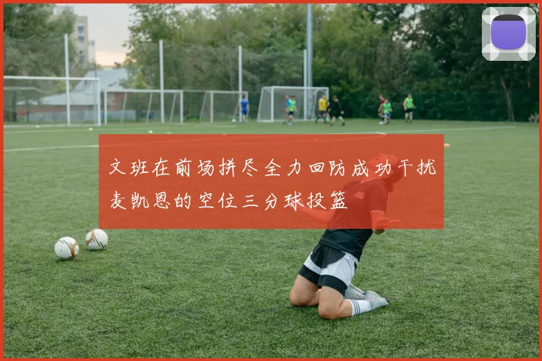 文班在前场拼尽全力回防成功干扰麦凯恩的空位三分球投篮