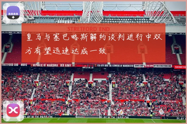 皇马与塞巴略斯解约谈判进行中双方有望迅速达成一致