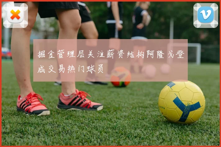 掘金管理层关注薪资结构阿隆戈登成交易热门球员