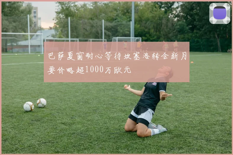 巴萨夏窗耐心等待坎塞洛转会新月要价略超1000万欧元