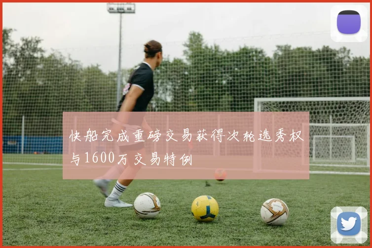 快船完成重磅交易获得次轮选秀权与1600万交易特例