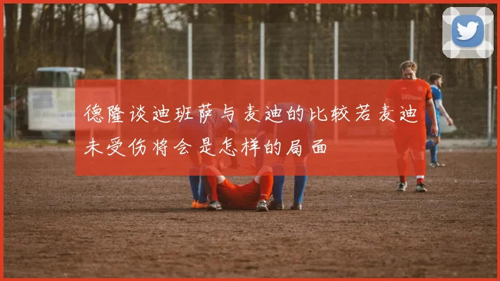 德隆谈迪班萨与麦迪的比较若麦迪未受伤将会是怎样的局面