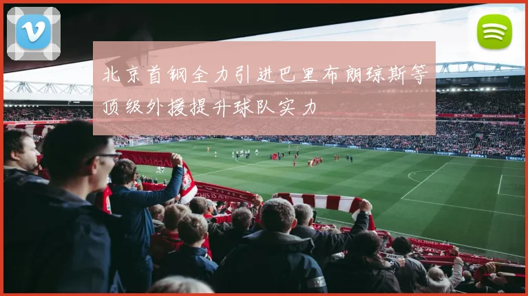 北京首钢全力引进巴里布朗琼斯等顶级外援提升球队实力