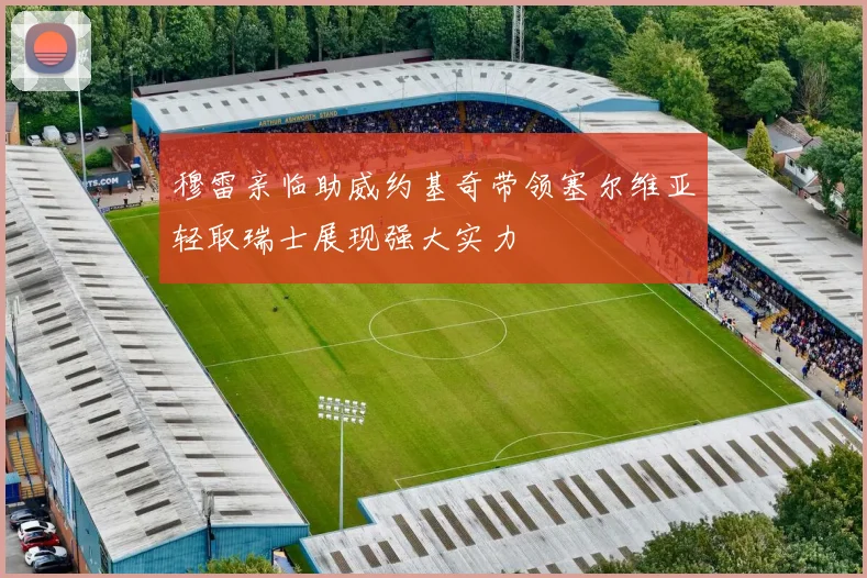 穆雷亲临助威约基奇带领塞尔维亚轻取瑞士展现强大实力