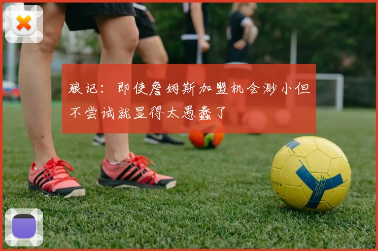 狼记：即使詹姆斯加盟机会渺小但不尝试就显得太愚蠢了