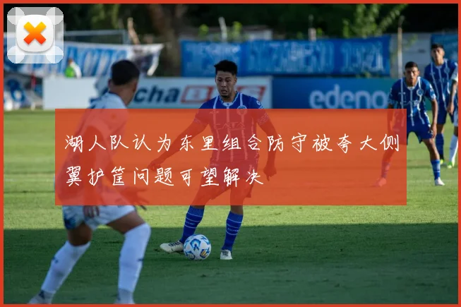 湖人队认为东里组合防守被夸大侧翼护筐问题可望解决