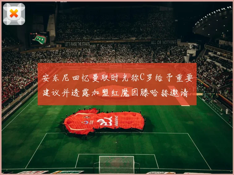 安东尼回忆曼联时光称C罗给予重要建议并透露加盟红魔因滕哈赫邀请